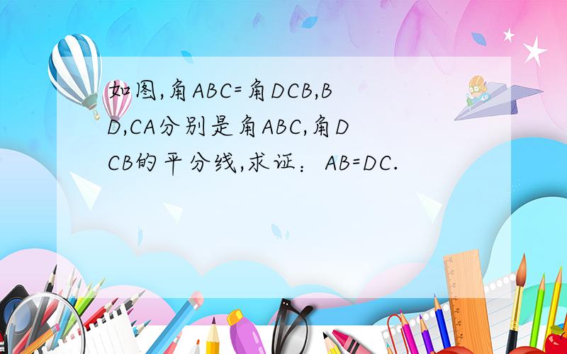 如图,角ABC=角DCB,BD,CA分别是角ABC,角DCB的平分线,求证：AB=DC.