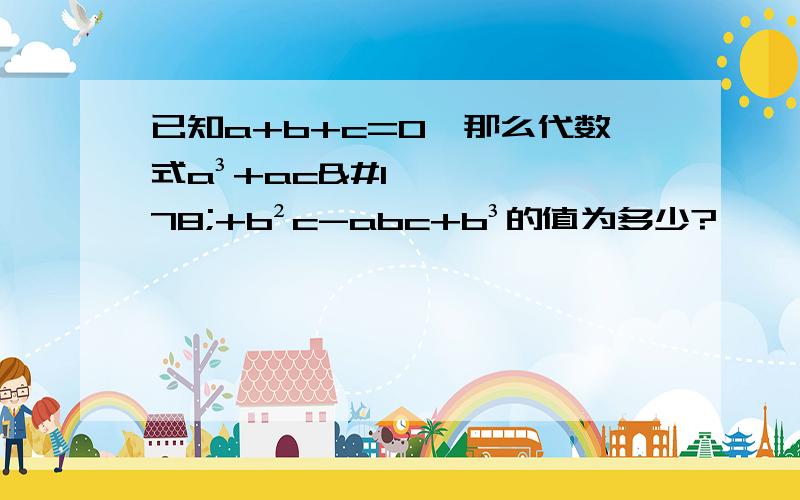 已知a+b+c=0,那么代数式a³+ac²+b²c-abc+b³的值为多少?