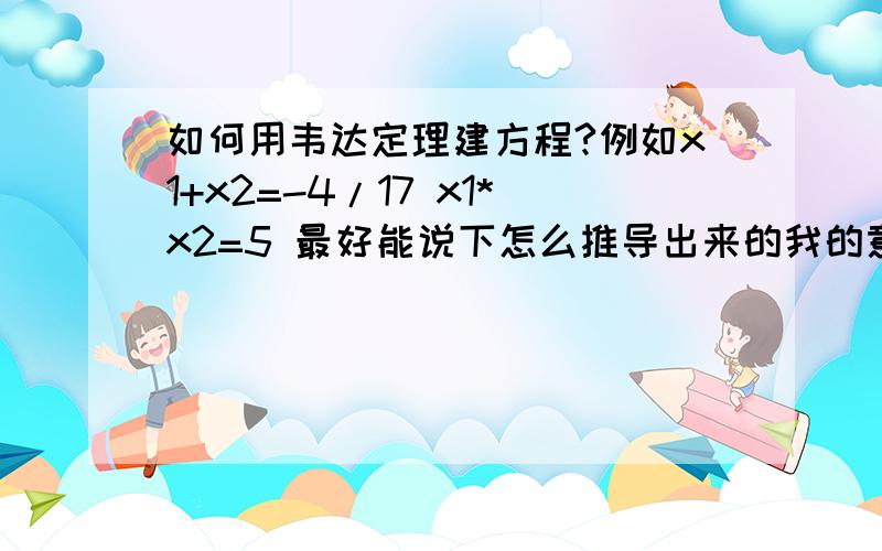 如何用韦达定理建方程?例如x1+x2=-4/17 x1*x2=5 最好能说下怎么推导出来的我的意思是知道维达公式的结果然后利用它建立一个一元二次方程