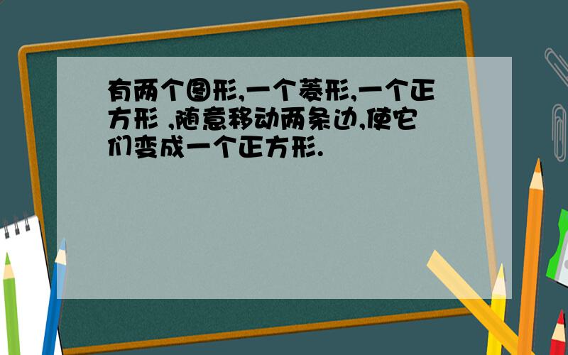 有两个图形,一个菱形,一个正方形 ,随意移动两条边,使它们变成一个正方形.