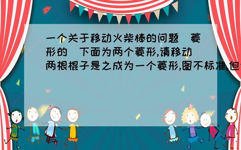 一个关于移动火柴棒的问题(菱形的)下面为两个菱形,请移动两根棍子是之成为一个菱形,图不标准,但任然可以做P.S:不要告诉我类似于