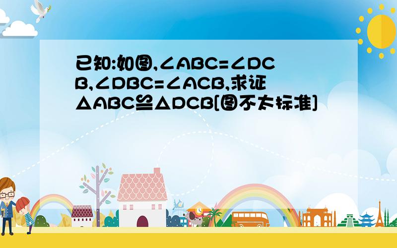 已知:如图,∠ABC=∠DCB,∠DBC=∠ACB,求证△ABC≌△DCB[图不太标准]