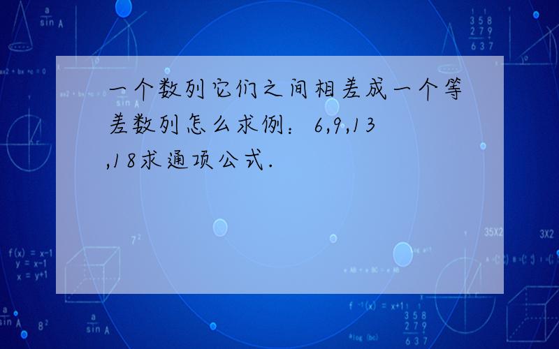 一个数列它们之间相差成一个等差数列怎么求例：6,9,13,18求通项公式.