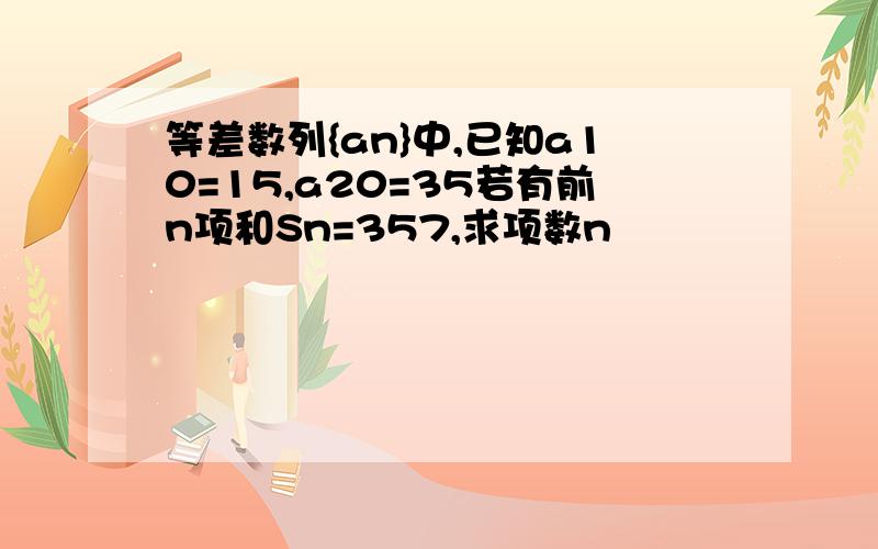 等差数列{an}中,已知a10=15,a20=35若有前n项和Sn=357,求项数n