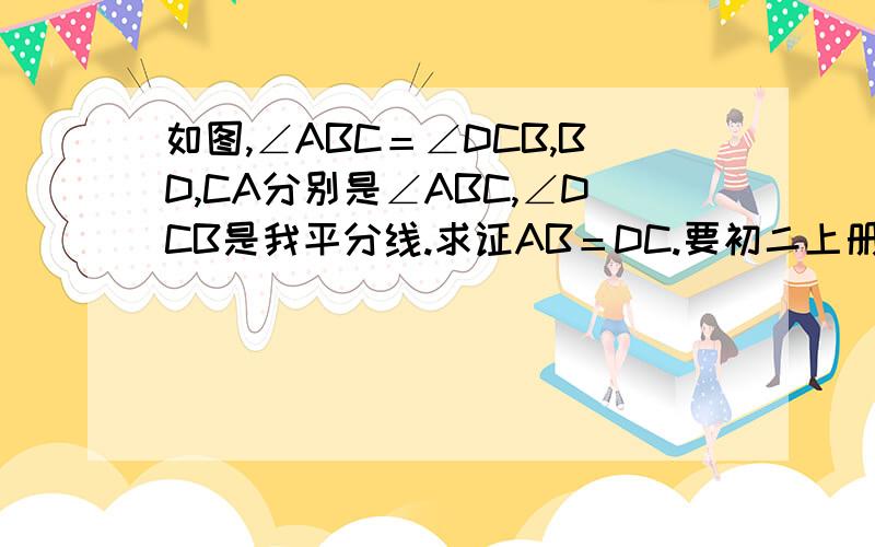 如图,∠ABC＝∠DCB,BD,CA分别是∠ABC,∠DCB是我平分线.求证AB＝DC.要初二上册第一章来求证.