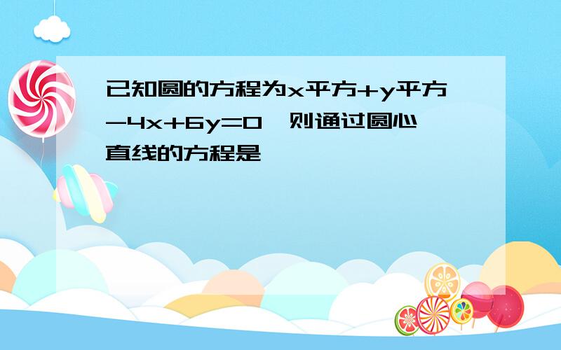 已知圆的方程为x平方+y平方-4x+6y=0,则通过圆心直线的方程是