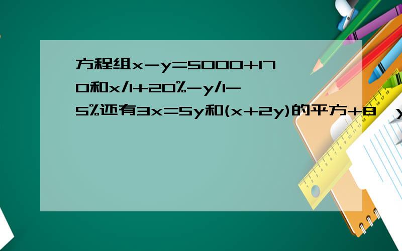 方程组x-y=5000+170和x/1+20%-y/1-5%还有3x=5y和(x+2y)的平方+8*y+4第一题听老师说是x=9600.y=2850求过程