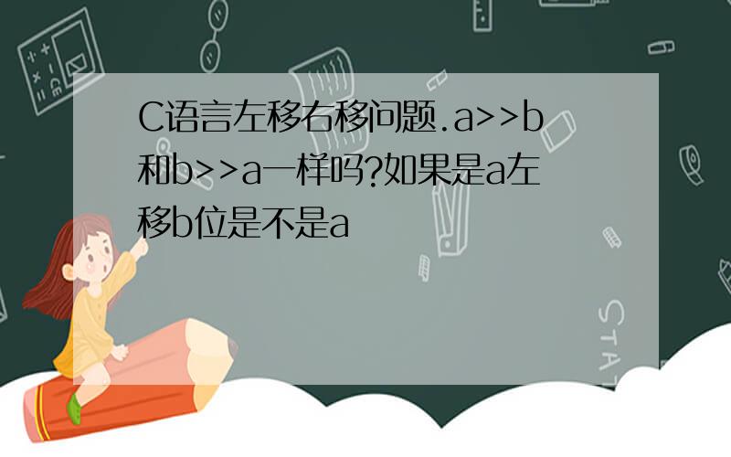 C语言左移右移问题.a>>b和b>>a一样吗?如果是a左移b位是不是a