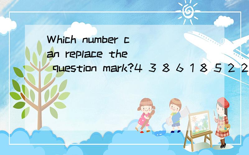 Which number can replace the question mark?4 3 8 6 1 8 5 2 2 7 4 99 8 7上题里的