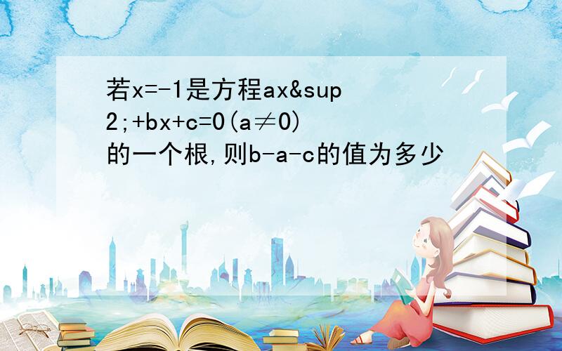 若x=-1是方程ax²+bx+c=0(a≠0)的一个根,则b-a-c的值为多少