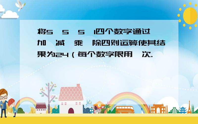 将5、5、5、1四个数字通过加、减、乘、除四则运算使其结果为24（每个数字限用一次.