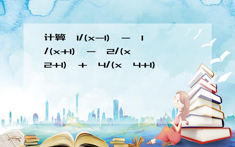 计算【1/(x-1)】-【1/(x+1)】-【2/(x^2+1)】+【4/(x^4+1)】