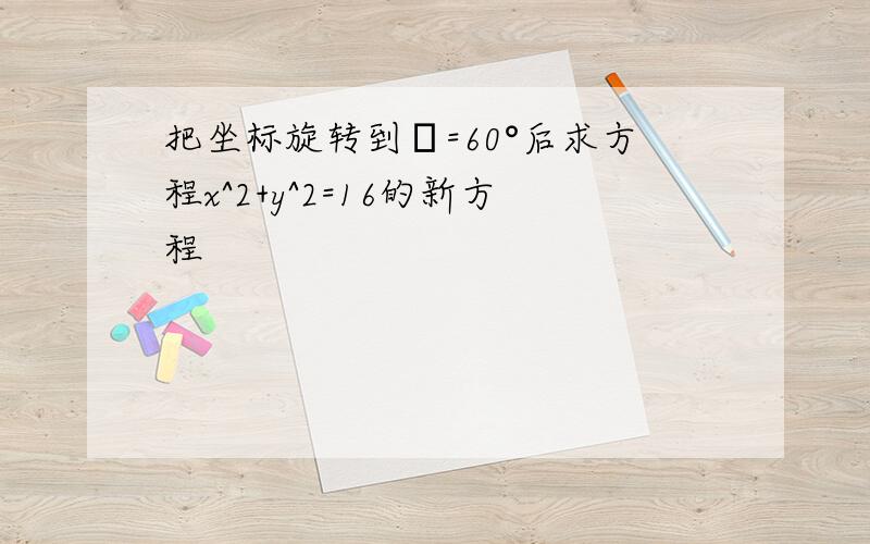 把坐标旋转到θ=60°后求方程x^2+y^2=16的新方程