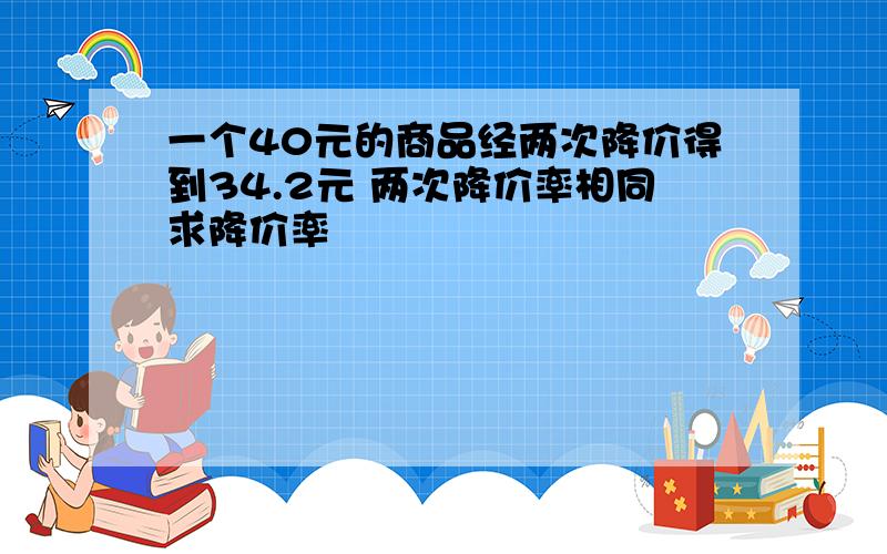 一个40元的商品经两次降价得到34.2元 两次降价率相同求降价率