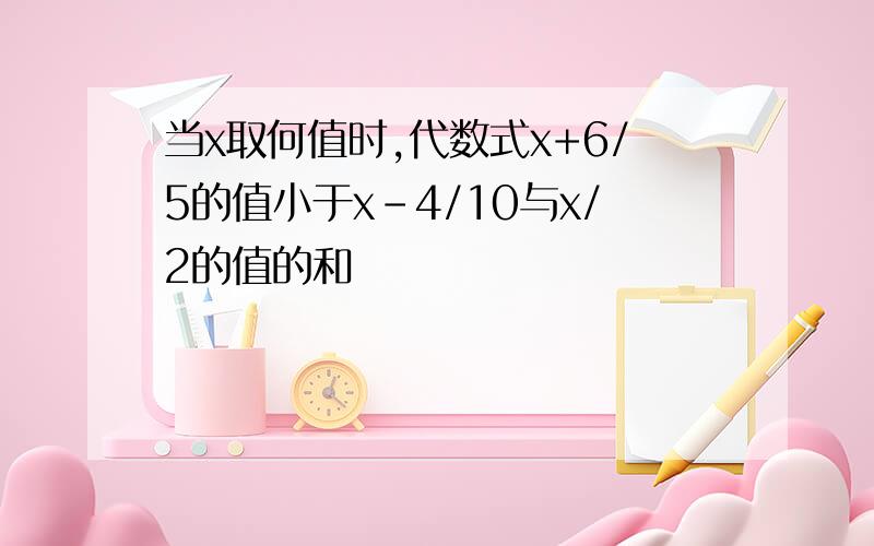 当x取何值时,代数式x+6/5的值小于x-4/10与x/2的值的和