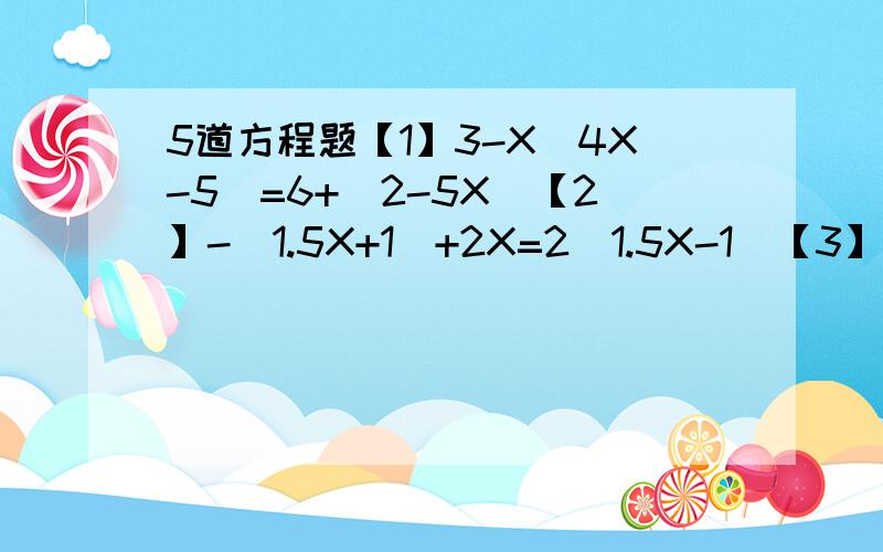 5道方程题【1】3-X(4X-5)=6+(2-5X)【2】-（1.5X+1）+2X=2(1.5X-1)【3】5X+2(1-3X)=3(2-2分之1X)【4】5-6(6分之5X-2分之1)=2（X-4分之3）【5】5X-[1-(3+2X)]=7