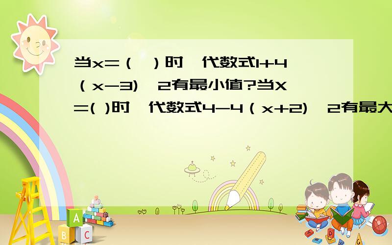 当x=（ ）时,代数式1+4（x-3)^2有最小值?当X=( )时,代数式4-4（x+2)^2有最大值?