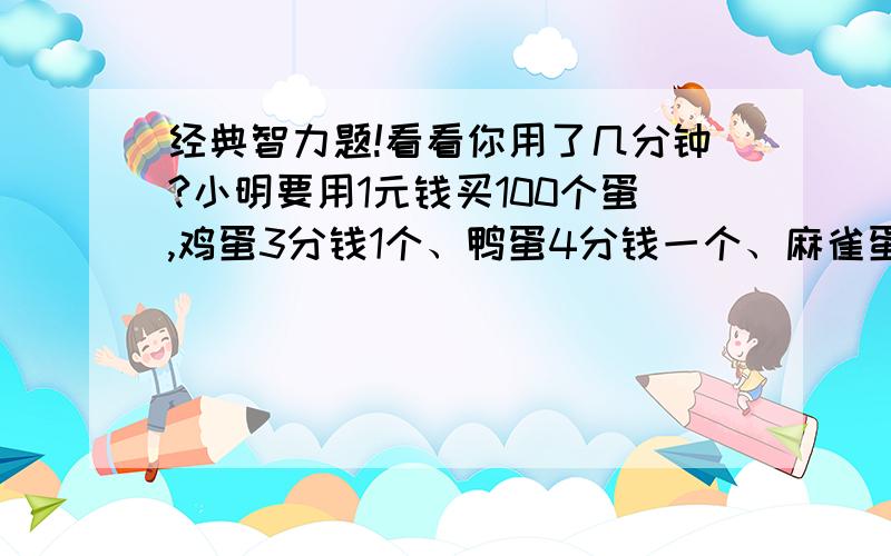 经典智力题!看看你用了几分钟?小明要用1元钱买100个蛋,鸡蛋3分钱1个、鸭蛋4分钱一个、麻雀蛋1分钱10个,请问小明各买了鸡、鸭、麻雀蛋多少个?