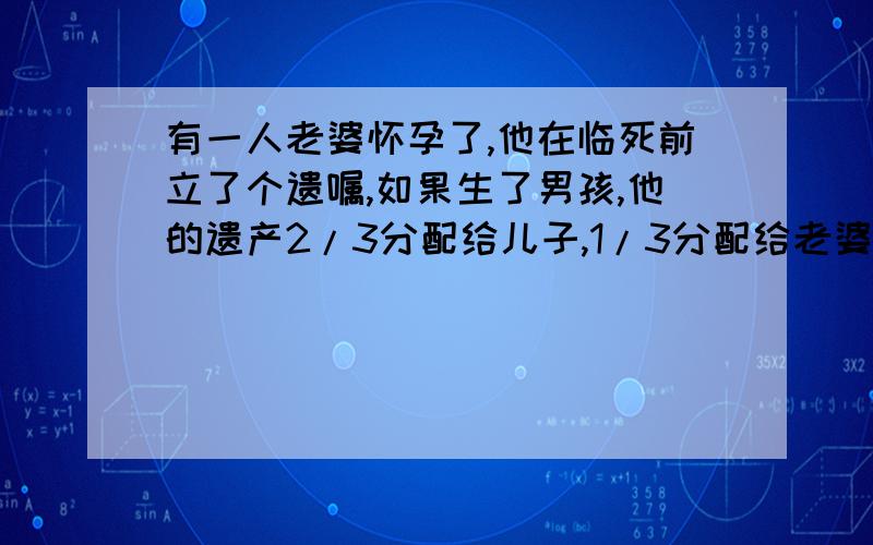 有一人老婆怀孕了,他在临死前立了个遗嘱,如果生了男孩,他的遗产2/3分配给儿子,1/3分配给老婆；如果生了女孩,1/3分给女儿,2/3分给老婆.结果他老婆生了龙凤胎,请问,这时候遗产应该怎么分配.