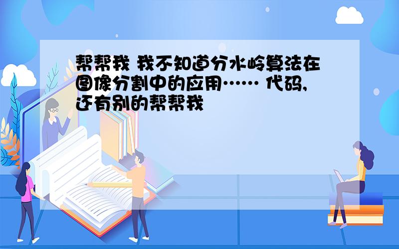 帮帮我 我不知道分水岭算法在图像分割中的应用…… 代码,还有别的帮帮我