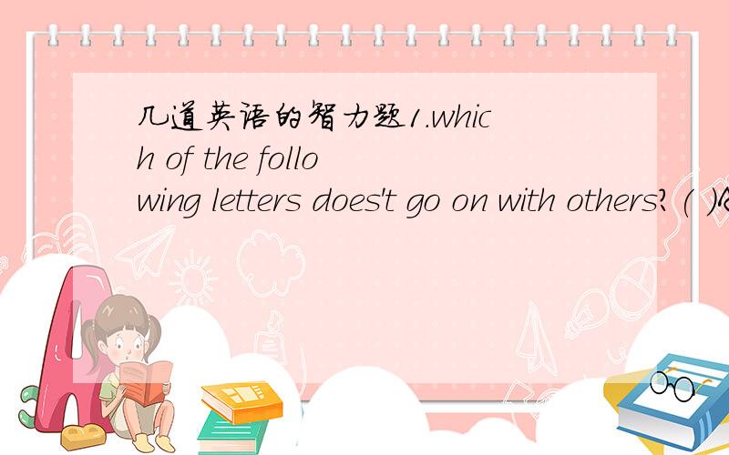 几道英语的智力题1.which of the following letters does't go on with others?( )A,H,I,M,O,S,T,U,V,W,X,YA.A I O U B.A H W C.U V W D.S X Y M2.在下面括号中填入2个字母,使它们与括号左边的字母形成一个1字单词,同时又与