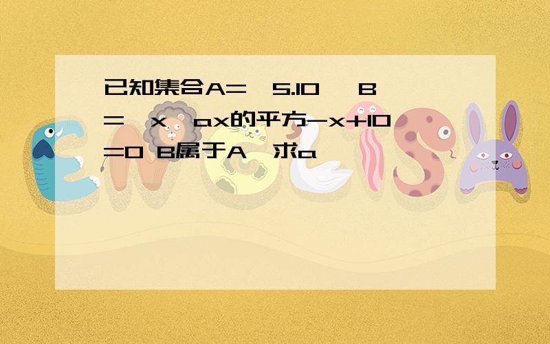 已知集合A={5.10} B={x、ax的平方-x+10=0 B属于A,求a