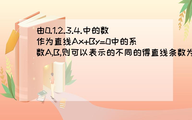 由0.1.2.3.4.中的数作为直线Ax+By=0中的系数A,B,则可以表示的不同的得直线条数为答案是13条