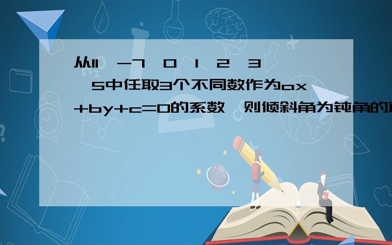 从11,-7,0,1,2,3,5中任取3个不同数作为ax+by+c=0的系数,则倾斜角为钝角的直线有A、65 B、70 C、30 D、60