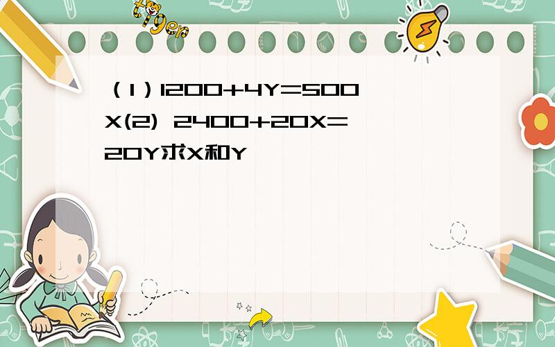 （1）1200+4Y=500X(2) 2400+20X=20Y求X和Y