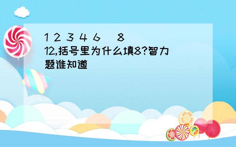 1 2 3 4 6 (8) 12,括号里为什么填8?智力题谁知道