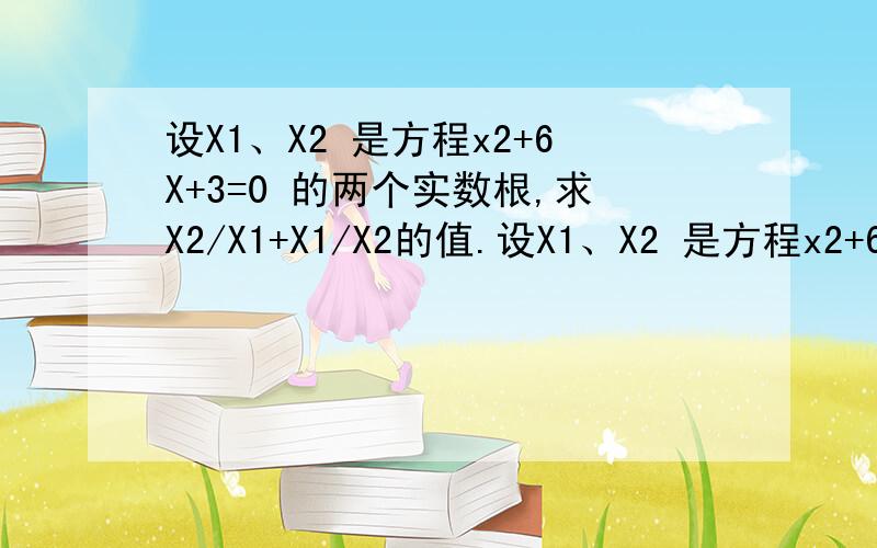 设X1、X2 是方程x2+6X+3=0 的两个实数根,求X2/X1+X1/X2的值.设X1、X2 是方程x2+6X+3=0 的两个实数根,求X2/X1+X1/X2的值.