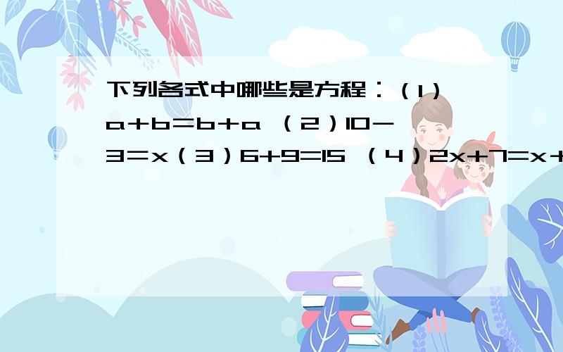 下列各式中哪些是方程：（1）a＋b＝b＋a （2）10－3＝x（3）6+9=15 （4）2x+7=x＋12（5）7-x＜6 （6）x=12（7）2a＋4=7 （8）6x＋5（9）15÷3x （10）5÷（2x-1）=1