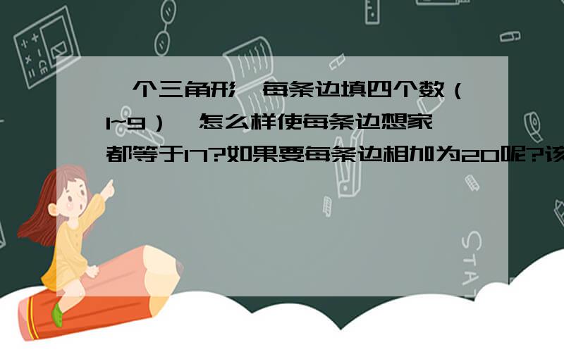 一个三角形,每条边填四个数（1~9）,怎么样使每条边想家都等于17?如果要每条边相加为20呢?该怎么填?会数学的应该都知道的啦!三角形上的圈圈,把数字填在里面,