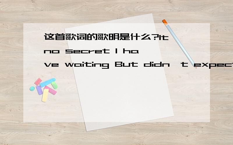 这首歌词的歌明是什么?It no secret I have waiting But didn't expect this Nothing will remain nothing stays the same After you came It no secret I been starving I nevet felt anything for years I sat up aii night Just to watch your smile When