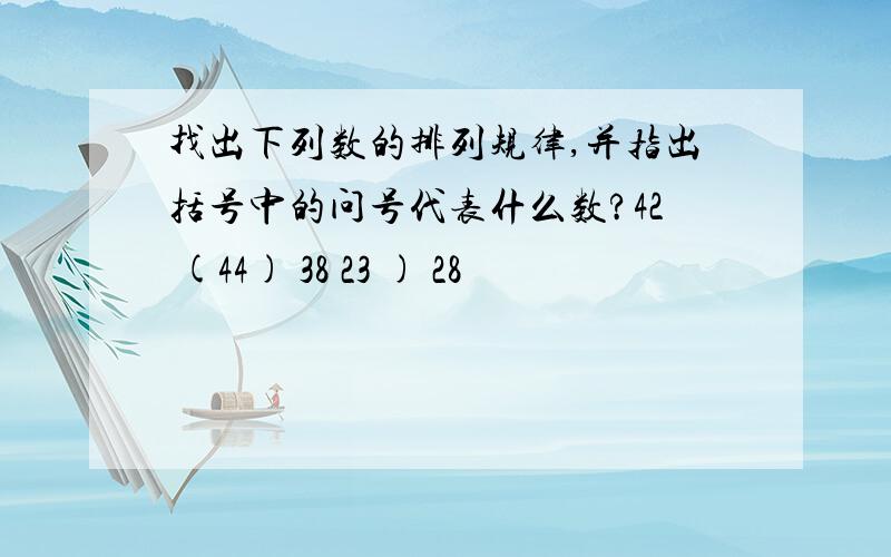 找出下列数的排列规律,并指出括号中的问号代表什么数?42 (44) 38 23 ) 28