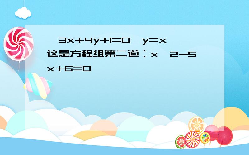 ｛3x+4y+1=0｛y=x这是方程组第二道：x^2-5x+6=0