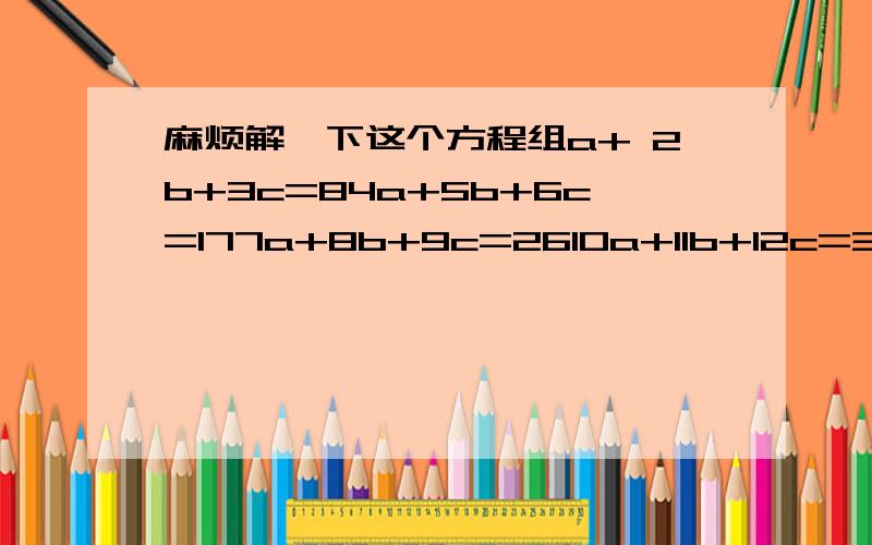 麻烦解一下这个方程组a+ 2b+3c=84a+5b+6c=177a+8b+9c=2610a+11b+12c=35如果无解或有多组解请说明,