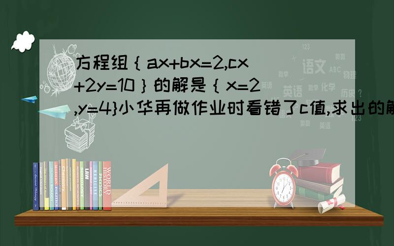 方程组｛ax+bx=2,cx+2y=10｝的解是｛x=2,y=4}小华再做作业时看错了c值,求出的解是｛x=3,y=6又2分之1.求