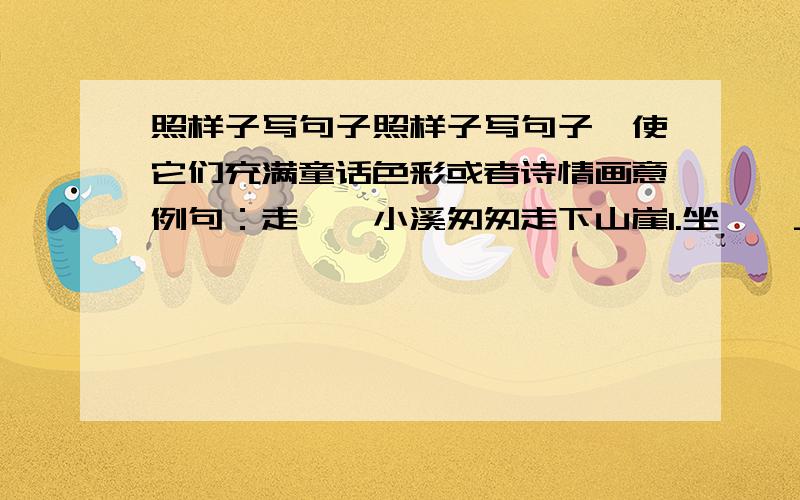 照样子写句子照样子写句子,使它们充满童话色彩或者诗情画意例句：走——小溪匆匆走下山崖1.坐——______________2.听——______________3.睡觉——______________