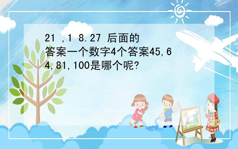 21 ,1 8.27 后面的答案一个数字4个答案45,64,81,100是哪个呢?