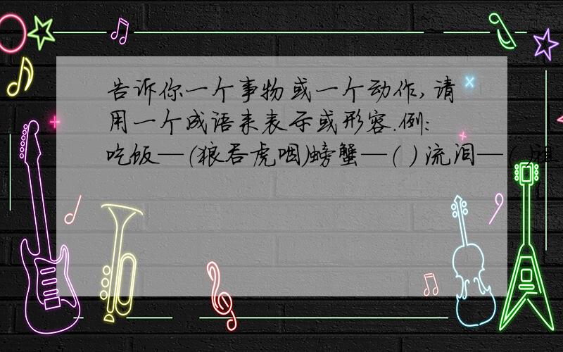 告诉你一个事物或一个动作,请用一个成语来表示或形容.例：吃饭—（狼吞虎咽）螃蟹—（ ） 流泪—（ ）祖国—（ ） 读书—（ ）时间—（ ） 鼓声—（ ）