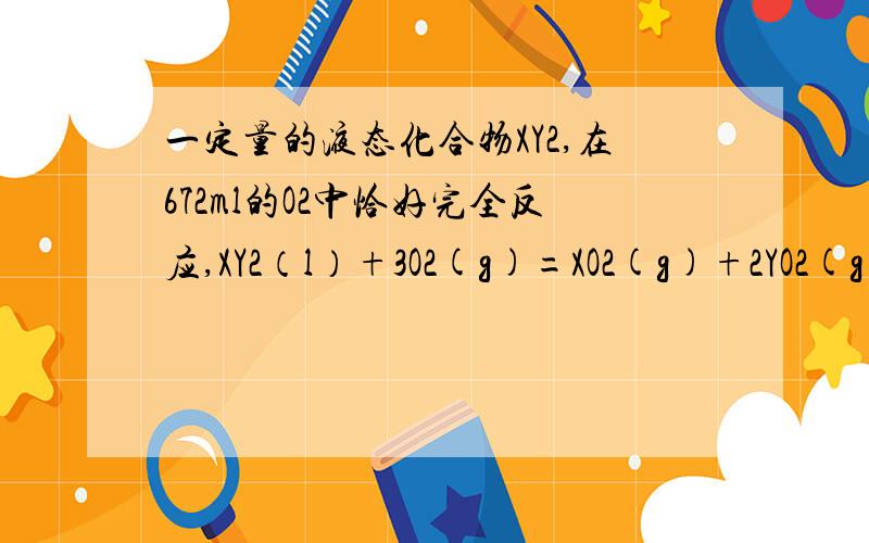 一定量的液态化合物XY2,在672ml的O2中恰好完全反应,XY2（l）+3O2(g)=XO2(g)+2YO2(g),冷却后,在标况下测得生成物的密度为2.56g.L问：（1）XY2的质量是?（2）XY2的摩尔质量是?