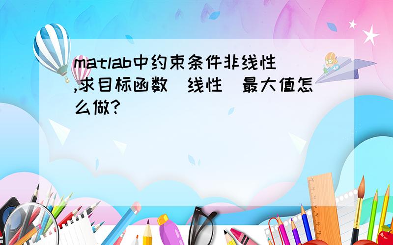 matlab中约束条件非线性,求目标函数（线性）最大值怎么做?