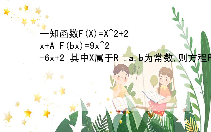 一知函数F(X)=X^2+2x+A F(bx)=9x^2-6x+2 其中X属于R ,a,b为常数,则方程F(ax+b)=0的解集为?上面的A=a