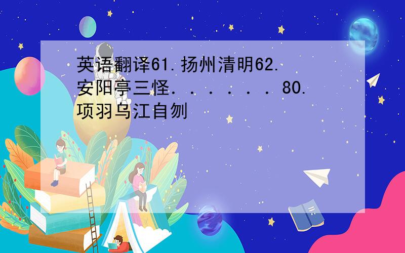 英语翻译61.扬州清明62.安阳亭三怪．．．．．．80.项羽乌江自刎