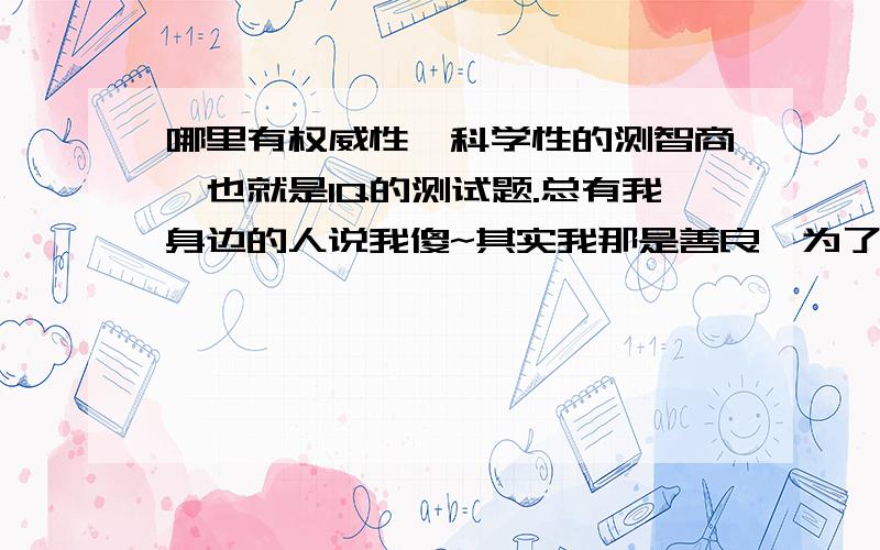 哪里有权威性、科学性的测智商、也就是IQ的测试题.总有我身边的人说我傻~其实我那是善良>为了证明我确实不笨所以我决定测IQ