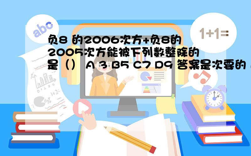 负8 的2006次方+负8的2005次方能被下列数整除的是（） A 3 B5 C7 D9 答案是次要的 通俗易懂滴、