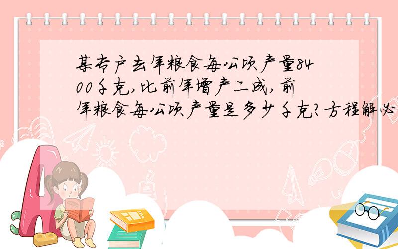 某专户去年粮食每公顷产量8400千克,比前年增产二成,前年粮食每公顷产量是多少千克?方程解必须方程