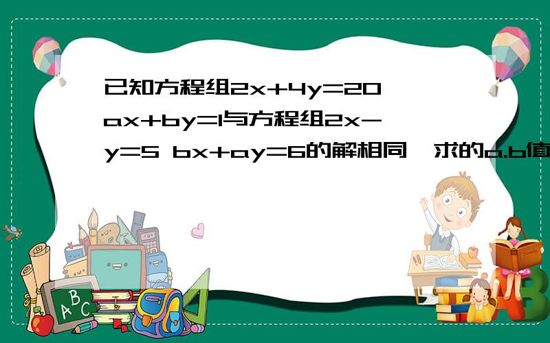 已知方程组2x+4y=20 ax+by=1与方程组2x-y=5 bx+ay=6的解相同,求的a.b值