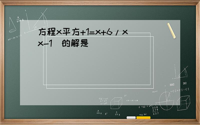 方程x平方+1=x+6/x(x-1)的解是